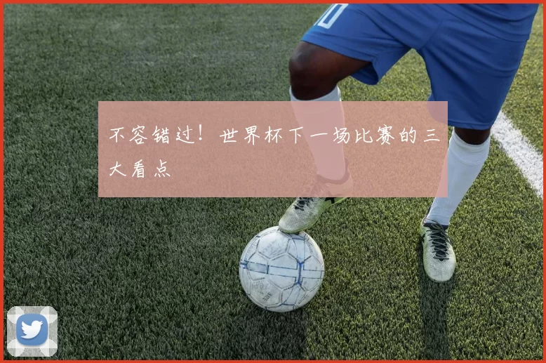 不容错过!世界杯下一场比赛的三大看点