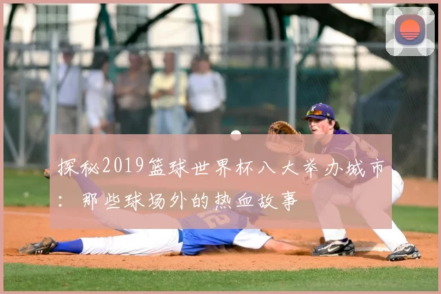 探秘2019篮球世界杯八大举办城市：那些球场外的热血故事