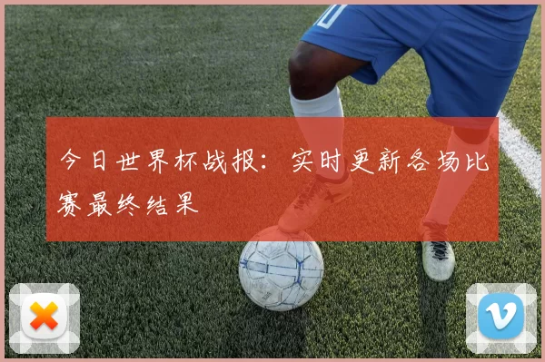 今日世界杯战报：实时更新各场比赛最终结果