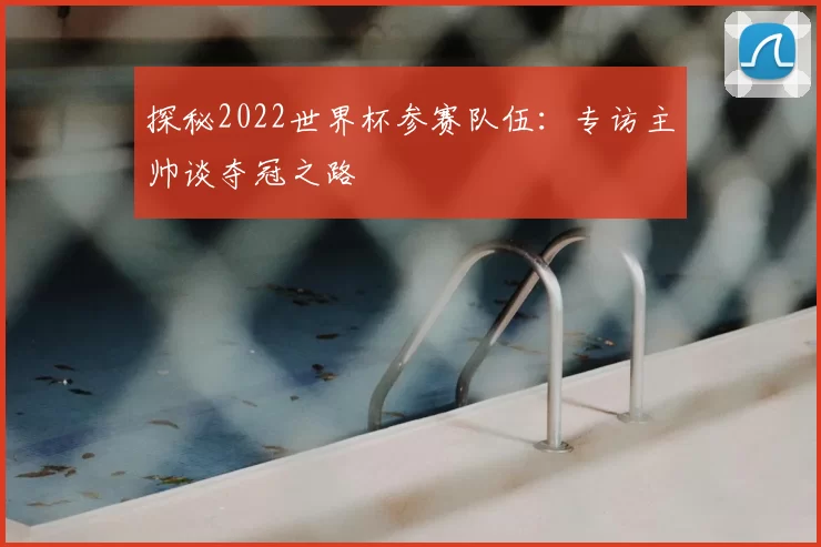 探秘2022世界杯参赛队伍：专访主帅谈夺冠之路