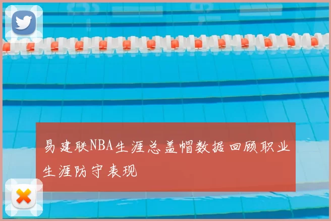 易建联NBA生涯总盖帽数据回顾职业生涯防守表现