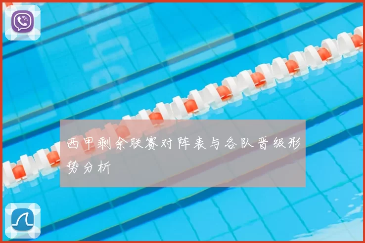 西甲剩余联赛对阵表与各队晋级形势分析