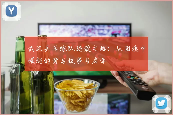 武汉乒乓球队逆袭之路：从困境中崛起的背后故事与启示