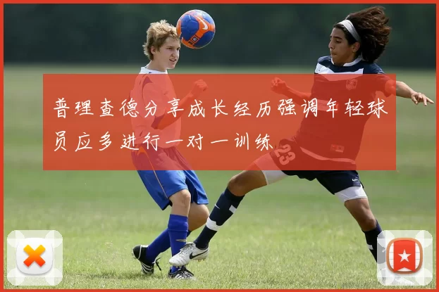 普理查德分享成长经历强调年轻球员应多进行一对一训练