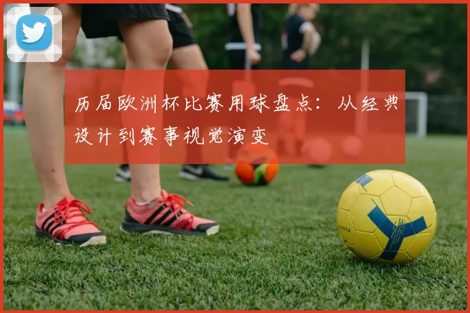 历届欧洲杯比赛用球盘点:从经典设计到赛事视觉演变