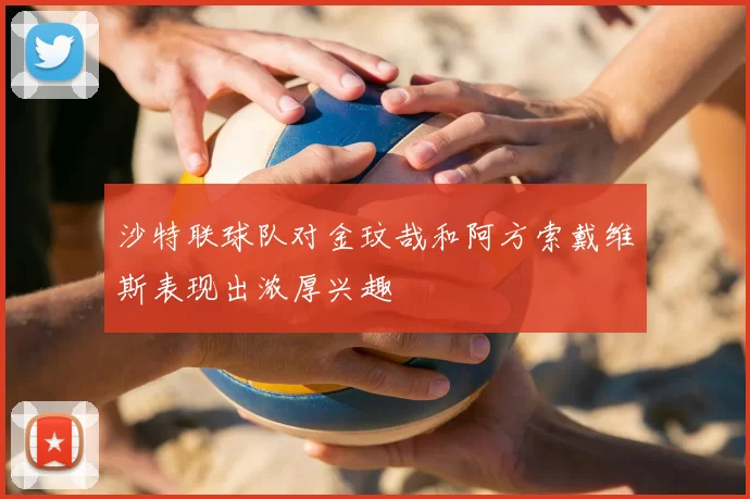 沙特联球队对金玟哉和阿方索戴维斯表现出浓厚兴趣