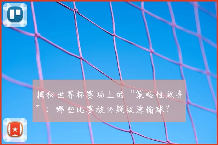 揭秘世界杯赛场上的“策略性放弃”:哪些比赛被怀疑故意输球?