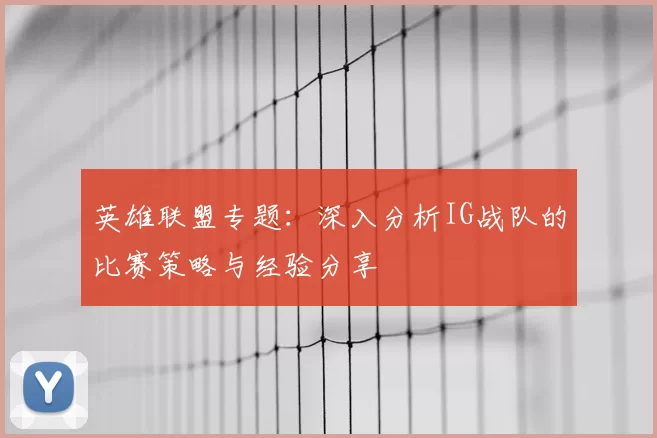 英雄联盟专题:深入分析IG战队的比赛策略与经验分享