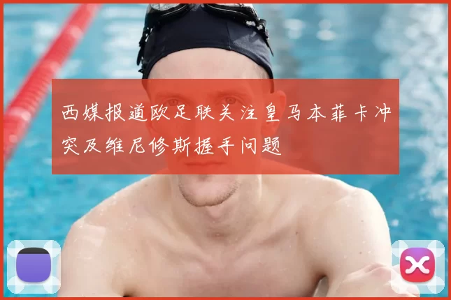 西媒报道欧足联关注皇马本菲卡冲突及维尼修斯握手问题