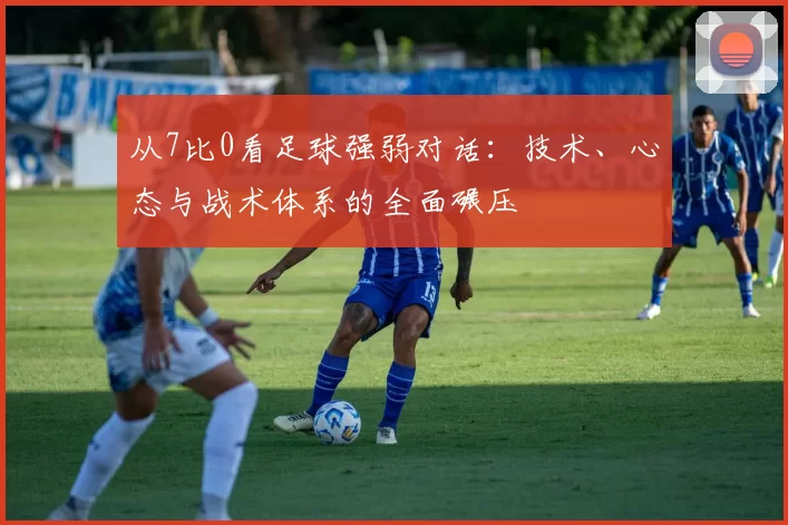 从7比0看足球强弱对话：技术、心态与战术体系的全面碾压