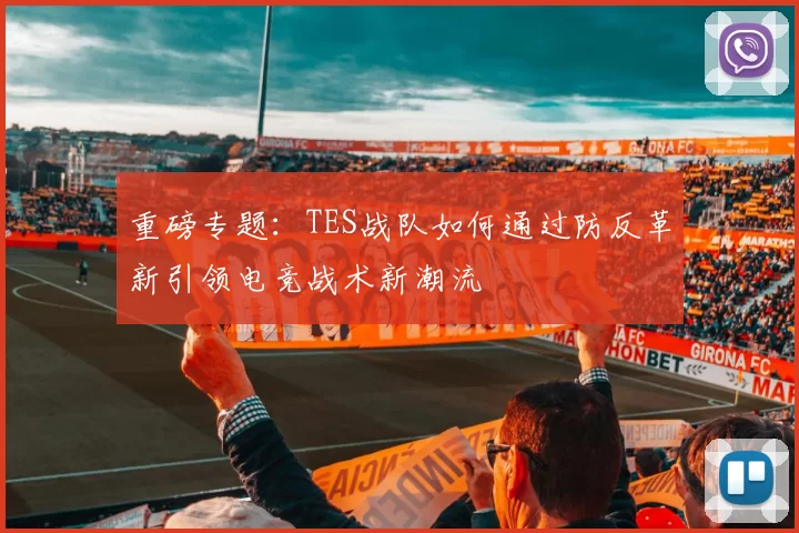 重磅专题:TES战队如何通过防反革新引领电竞战术新潮流