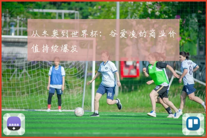 从冬奥到世界杯:谷爱凌的商业价值持续爆发