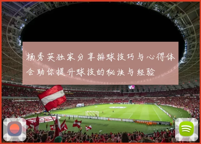 杨秀英独家分享排球技巧与心得体会助你提升球技的秘诀与经验