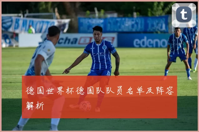 德国世界杯德国队队员名单及阵容解析