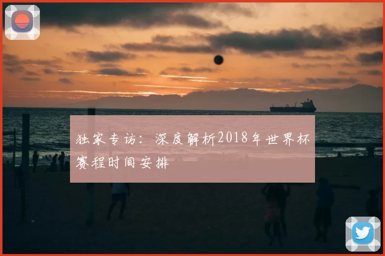 独家专访:深度解析2018年世界杯赛程时间安排