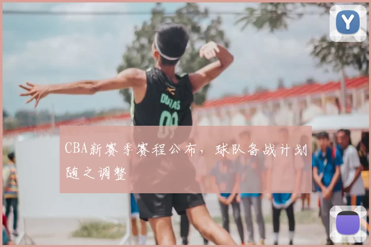 CBA新赛季赛程公布，球队备战计划随之调整