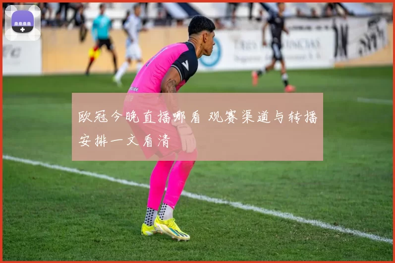 欧冠今晚直播哪看 观赛渠道与转播安排一文看清