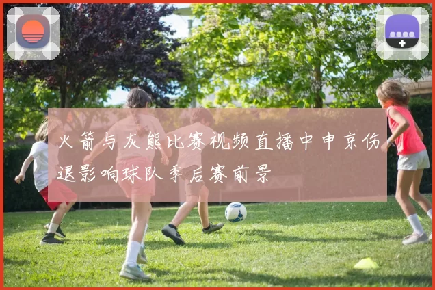 火箭与灰熊比赛视频直播中申京伤退影响球队季后赛前景