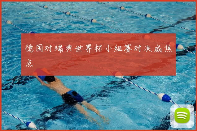 德国对瑞典世界杯小组赛对决成焦点