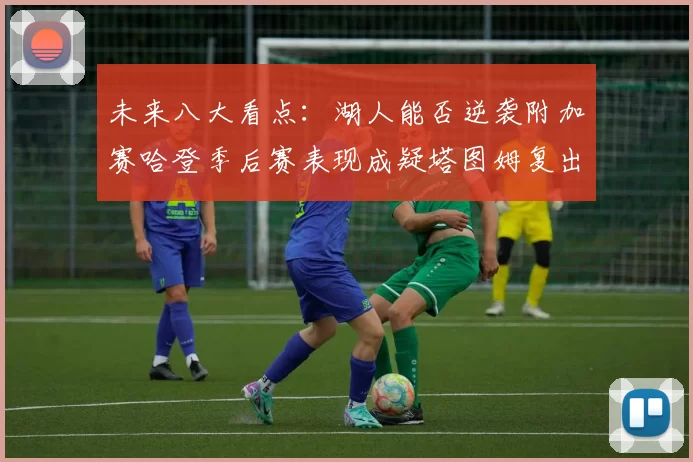 未来八大看点：湖人能否逆袭附加赛哈登季后赛表现成疑塔图姆复出能否助力球队