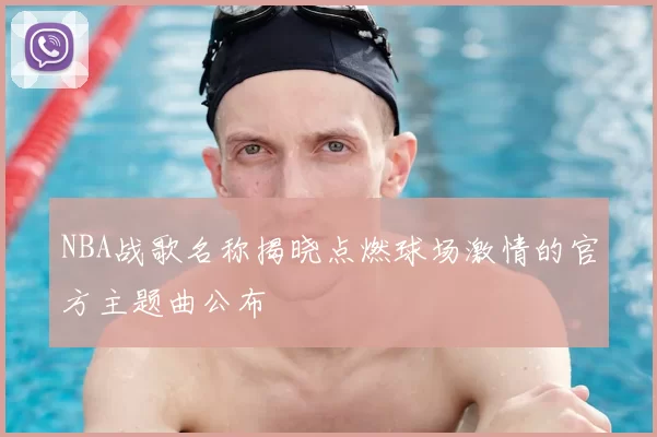 NBA战歌名称揭晓点燃球场激情的官方主题曲公布