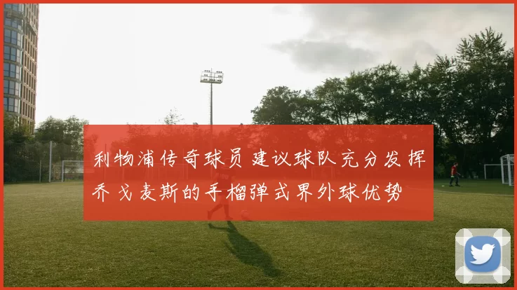 利物浦传奇球员建议球队充分发挥乔戈麦斯的手榴弹式界外球优势