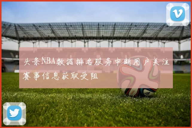 头条NBA数据排名服务中断用户关注赛事信息获取受阻