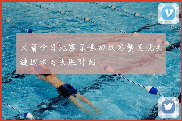 火箭今日比赛录像回放完整呈现关键战术与决胜时刻