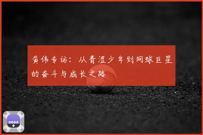 黄伟专访：从青涩少年到网球巨星的奋斗与成长之路