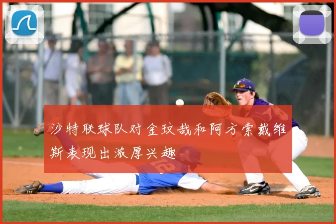 沙特联球队对金玟哉和阿方索戴维斯表现出浓厚兴趣