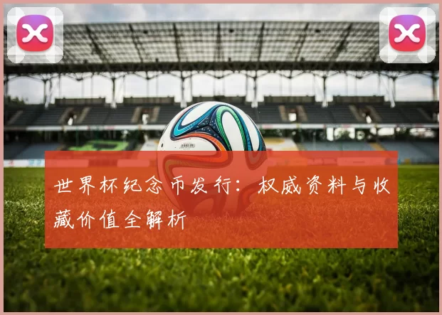世界杯纪念币发行:权威资料与收藏价值全解析