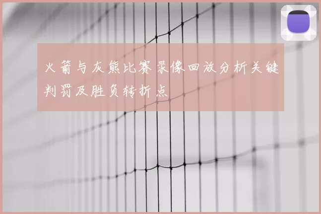 火箭与灰熊比赛录像回放分析关键判罚及胜负转折点