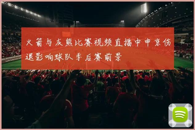 火箭与灰熊比赛视频直播中申京伤退影响球队季后赛前景