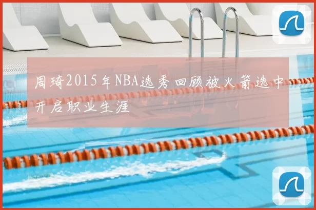 周琦2015年NBA选秀回顾被火箭选中开启职业生涯