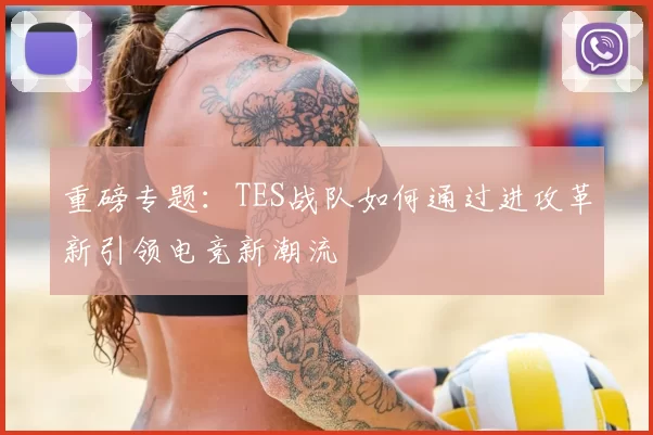 重磅专题:TES战队如何通过进攻革新引领电竞新潮流