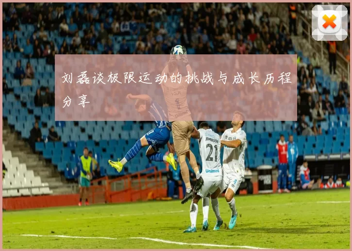 刘磊谈极限运动的挑战与成长历程分享