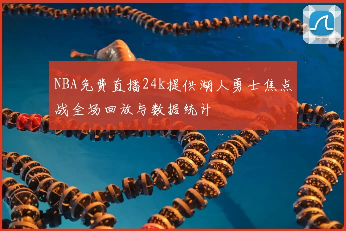 NBA免费直播24k提供湖人勇士焦点战全场回放与数据统计