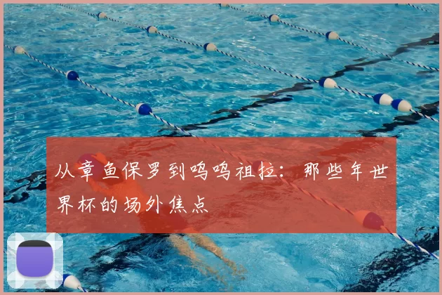 从章鱼保罗到呜呜祖拉：那些年世界杯的场外焦点