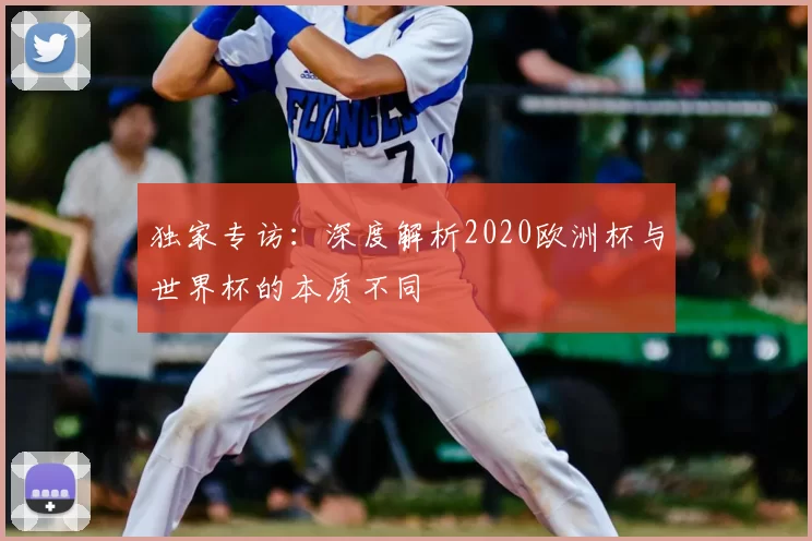 独家专访：深度解析2020欧洲杯与世界杯的本质不同
