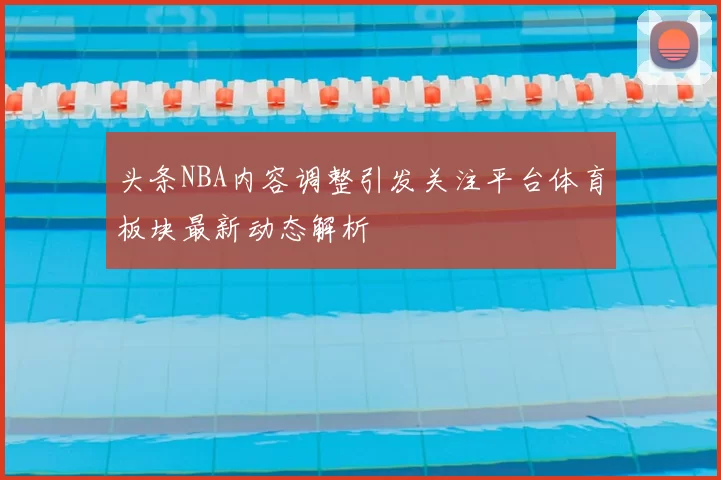 头条NBA内容调整引发关注平台体育板块最新动态解析