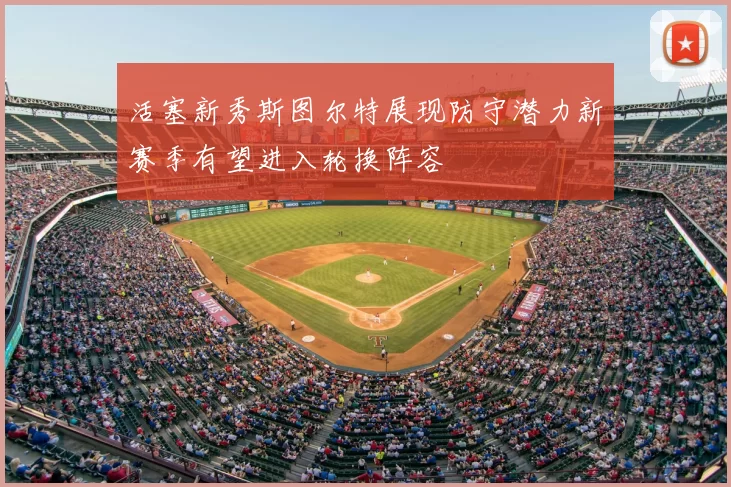 活塞新秀斯图尔特展现防守潜力新赛季有望进入轮换阵容