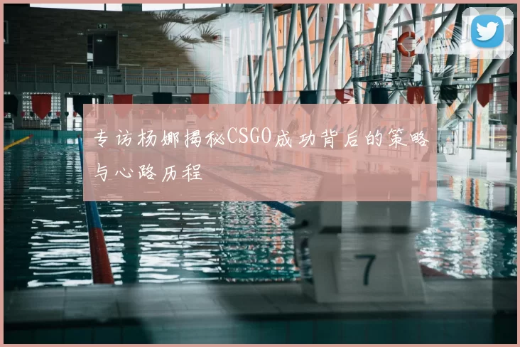 专访杨娜揭秘CSGO成功背后的策略与心路历程