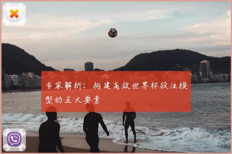 专家解析:构建高效世界杯投注模型的五大要素