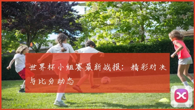 世界杯小组赛最新战报:精彩对决与比分动态