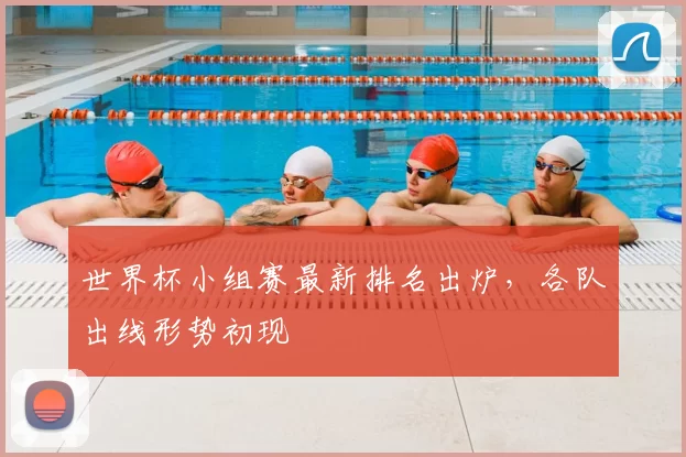 世界杯小组赛最新排名出炉,各队出线形势初现