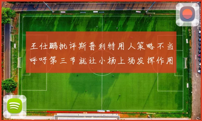 王仕鹏批评斯普利特用人策略不当呼吁第三节就让小杨上场发挥作用