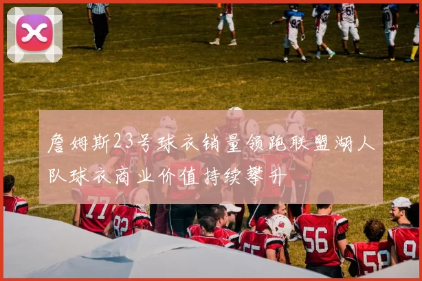 詹姆斯23号球衣销量领跑联盟湖人队球衣商业价值持续攀升