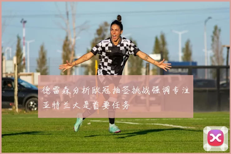 德雷森分析欧冠抽签挑战强调专注亚特兰大是首要任务