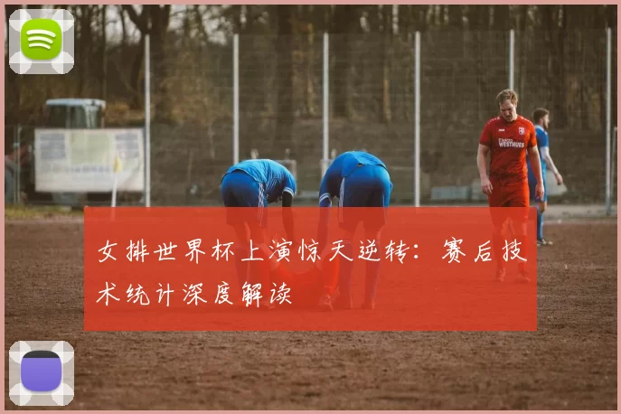 女排世界杯上演惊天逆转:赛后技术统计深度解读