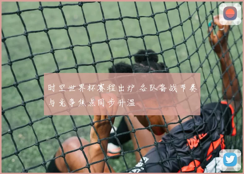 时空世界杯赛程出炉 各队备战节奏与竞争焦点同步升温